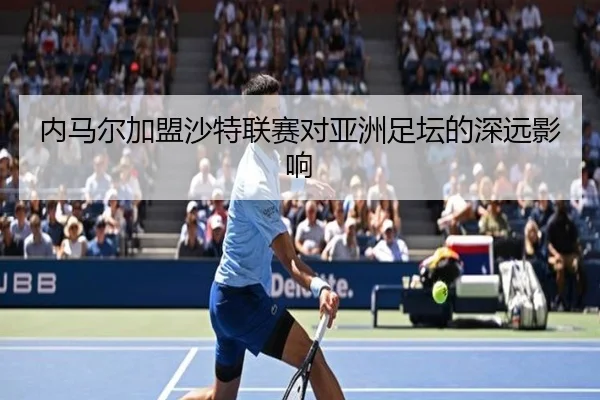 内马尔加盟沙特联赛对亚洲足坛的深远影响 | jiuyou