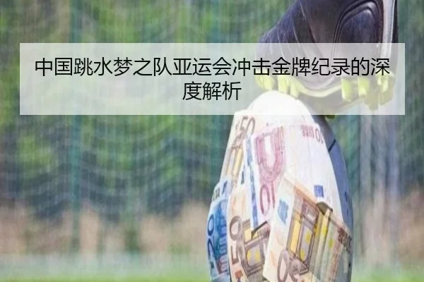 中国跳水梦之队亚运会冲击金牌纪录的深度解析